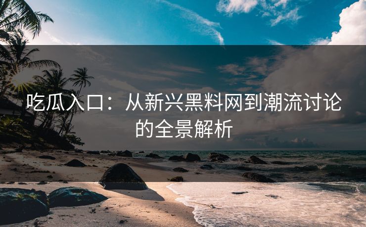吃瓜入口：从新兴黑料网到潮流讨论的全景解析