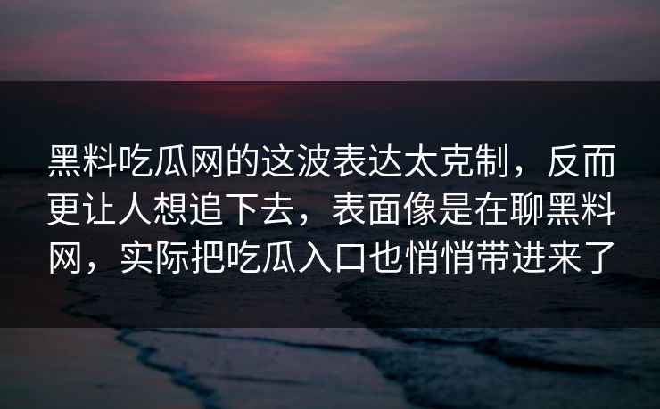 黑料吃瓜网的这波表达太克制，反而更让人想追下去，表面像是在聊黑料网，实际把吃瓜入口也悄悄带进来了