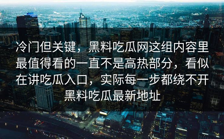 冷门但关键，黑料吃瓜网这组内容里最值得看的一直不是高热部分，看似在讲吃瓜入口，实际每一步都绕不开黑料吃瓜最新地址