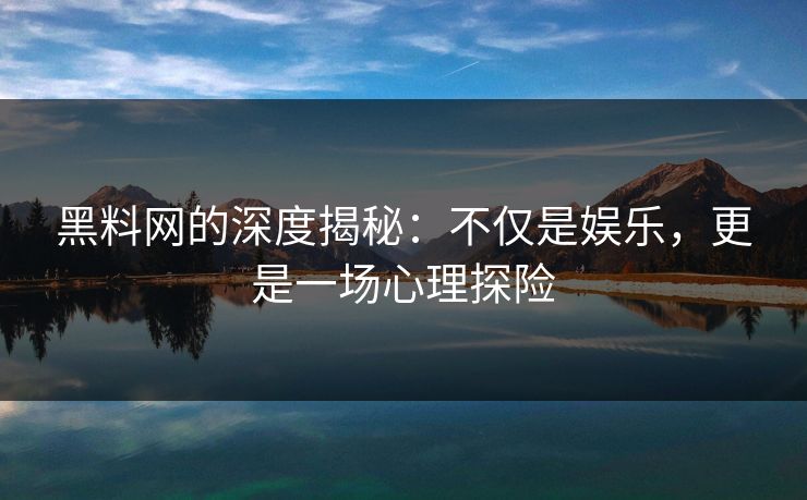 黑料网的深度揭秘：不仅是娱乐，更是一场心理探险