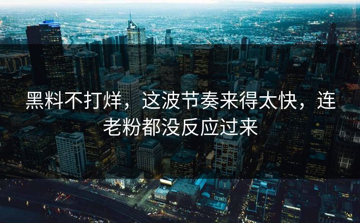 黑料不打烊，这波节奏来得太快，连老粉都没反应过来