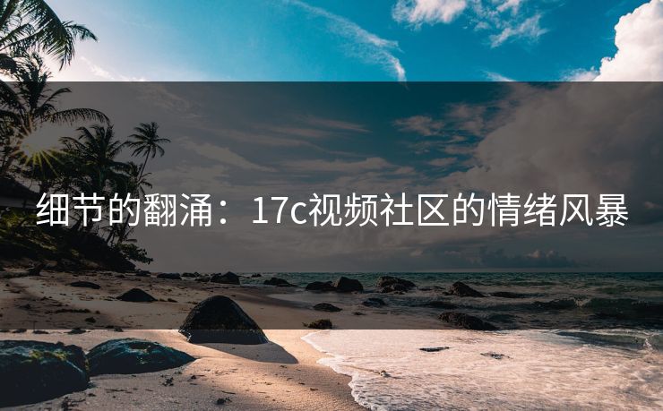 细节的翻涌：17c视频社区的情绪风暴