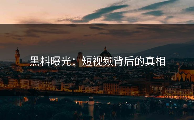 黑料曝光：短视频背后的真相