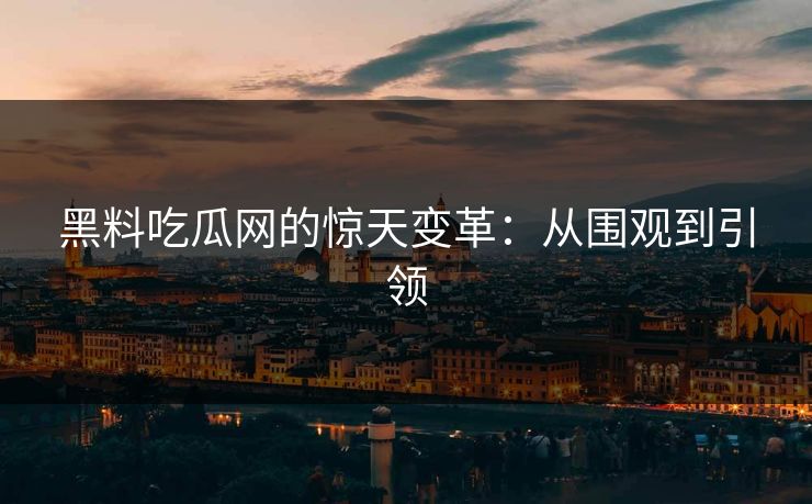黑料吃瓜网的惊天变革：从围观到引领
