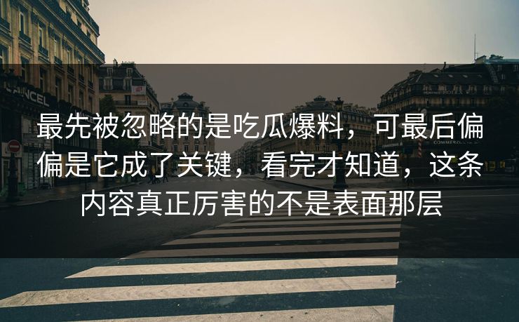 最先被忽略的是吃瓜爆料，可最后偏偏是它成了关键，看完才知道，这条内容真正厉害的不是表面那层