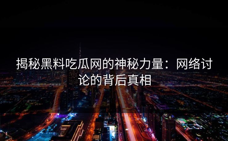 揭秘黑料吃瓜网的神秘力量：网络讨论的背后真相