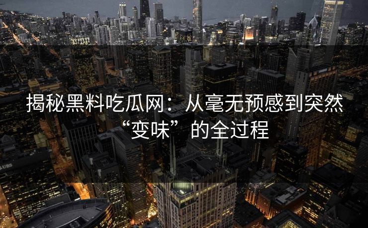 揭秘黑料吃瓜网：从毫无预感到突然“变味”的全过程