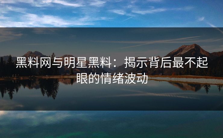 黑料网与明星黑料：揭示背后最不起眼的情绪波动
