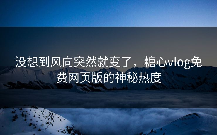 没想到风向突然就变了，糖心vlog免费网页版的神秘热度