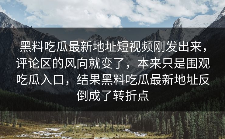 黑料吃瓜最新地址短视频刚发出来，评论区的风向就变了，本来只是围观吃瓜入口，结果黑料吃瓜最新地址反倒成了转折点