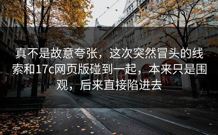 真不是故意夸张，这次突然冒头的线索和17c网页版碰到一起，本来只是围观，后来直接陷进去