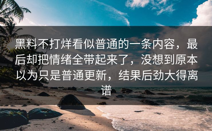 黑料不打烊看似普通的一条内容，最后却把情绪全带起来了，没想到原本以为只是普通更新，结果后劲大得离谱