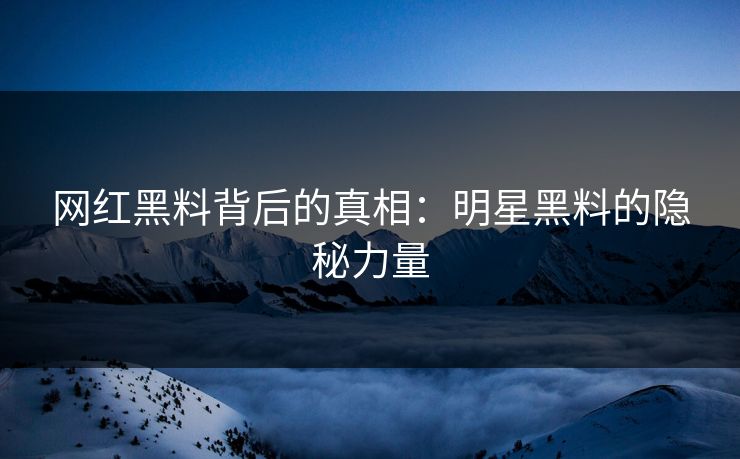 网红黑料背后的真相：明星黑料的隐秘力量