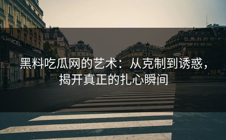 黑料吃瓜网的艺术：从克制到诱惑，揭开真正的扎心瞬间