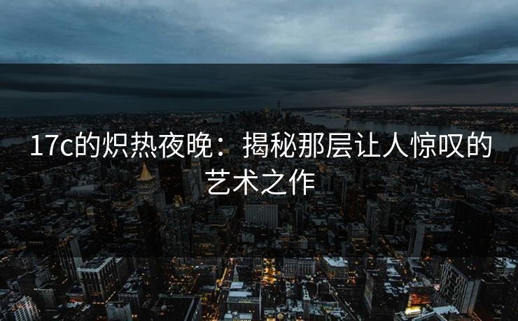17c的炽热夜晚：揭秘那层让人惊叹的艺术之作