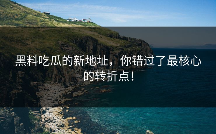 黑料吃瓜的新地址，你错过了最核心的转折点！