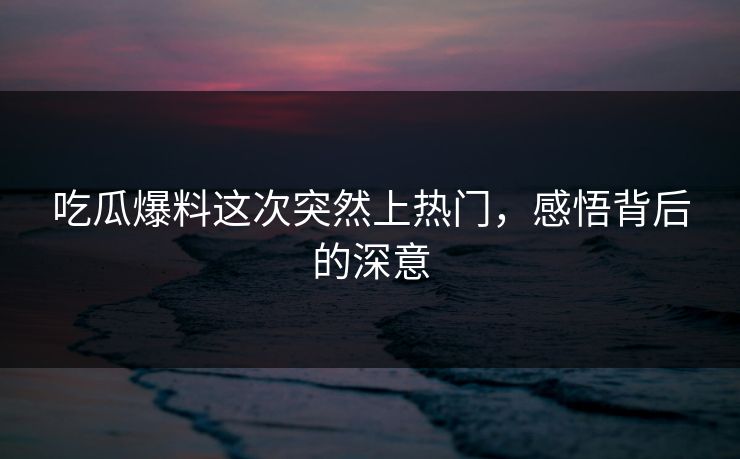 吃瓜爆料这次突然上热门，感悟背后的深意