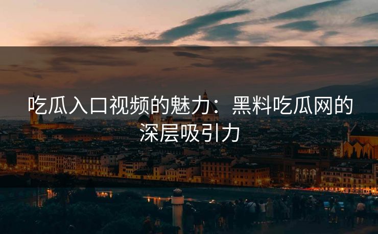 吃瓜入口视频的魅力：黑料吃瓜网的深层吸引力