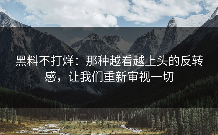 黑料不打烊：那种越看越上头的反转感，让我们重新审视一切