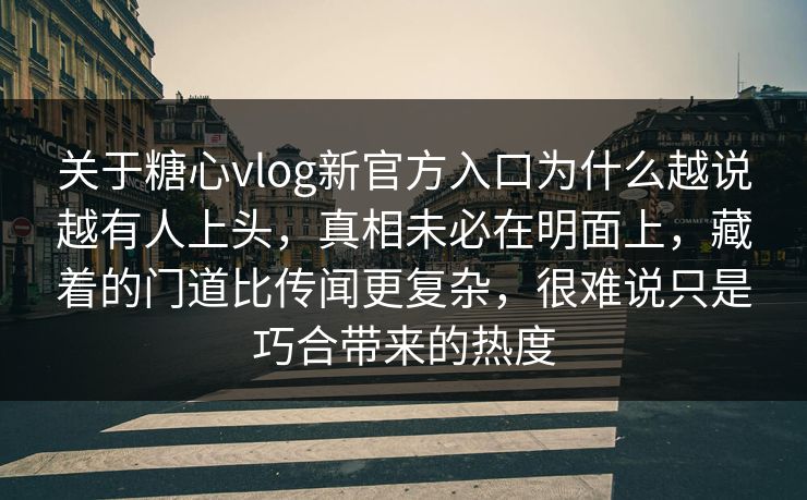 关于糖心vlog新官方入口为什么越说越有人上头，真相未必在明面上，藏着的门道比传闻更复杂，很难说只是巧合带来的热度