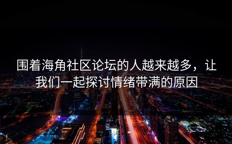围着海角社区论坛的人越来越多,让我们一起探讨情绪带满的原因 围着海角社区论坛的人越来越多,让我们一起探讨情绪带满的原因