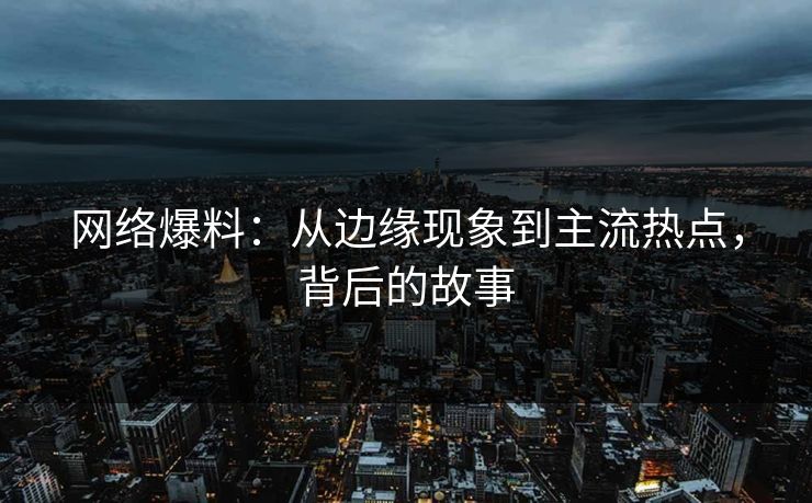 网络爆料:从边缘现象到主流热点,背后的故事 网络爆料:从边缘现象到主流热点,背后的故事