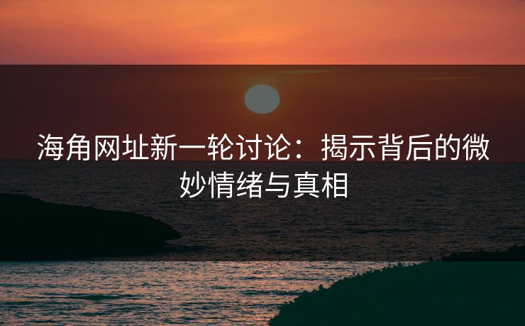 海角网址新一轮讨论：揭示背后的微妙情绪与真相