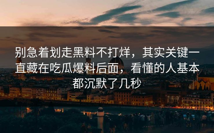 别急着划走黑料不打烊，其实关键一直藏在吃瓜爆料后面，看懂的人基本都沉默了几秒