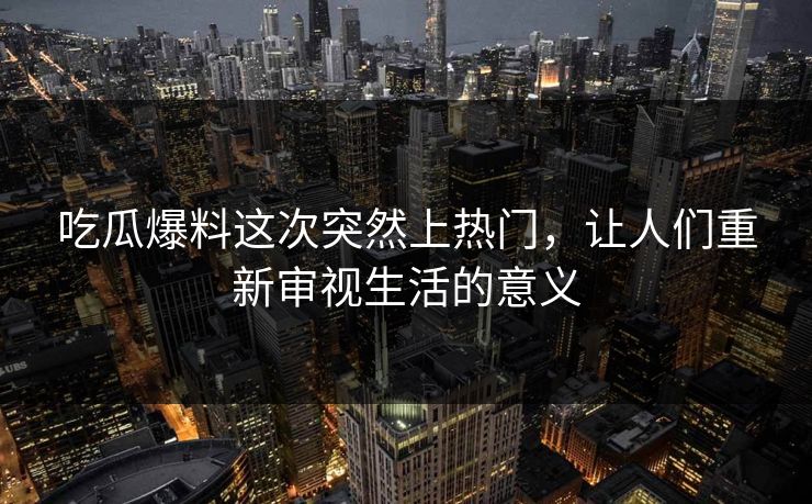 吃瓜爆料这次突然上热门，让人们重新审视生活的意义