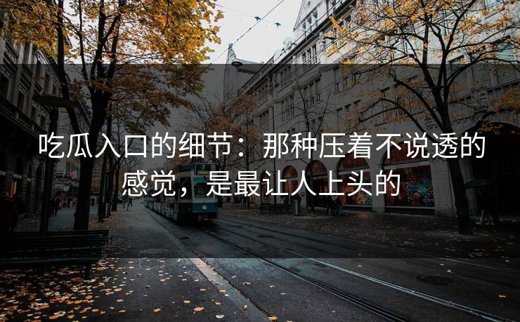 吃瓜入口的细节：那种压着不说透的感觉，是最让人上头的