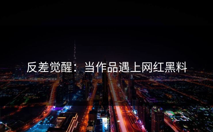 反差觉醒：当作品遇上网红黑料
