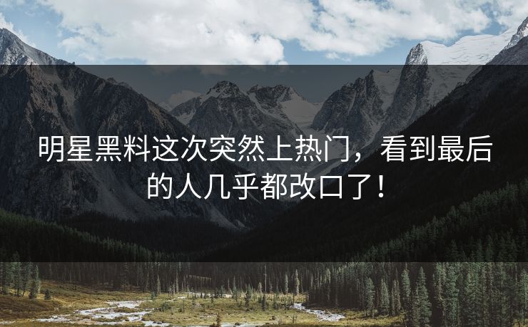 明星黑料这次突然上热门，看到最后的人几乎都改口了！