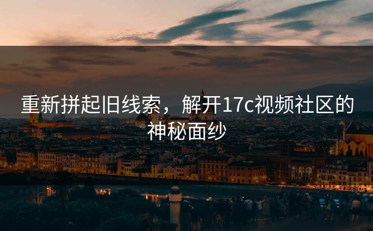 重新拼起旧线索，解开17c视频社区的神秘面纱