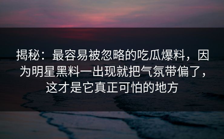 揭秘:最容易被忽略的吃瓜爆料,因为明星黑料一出现就把气氛带偏了,这才是它真正可怕的地方