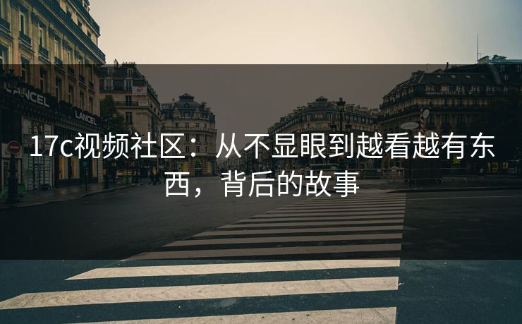 17c视频社区:从不显眼到越看越有东西,背后的故事