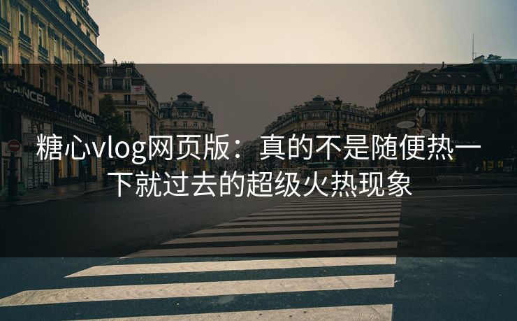 糖心vlog网页版:真的不是随便热一下就过去的超级火热现象