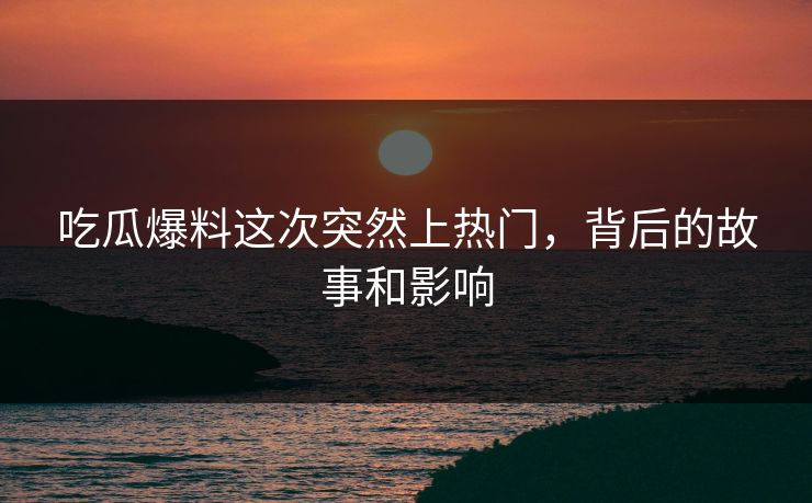 吃瓜爆料这次突然上热门,背后的故事和影响