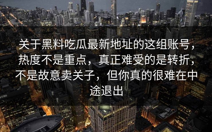 关于黑料吃瓜最新地址的这组账号,热度不是重点,真正难受的是转折,不是故意卖关子,但你真的很难在中途退出