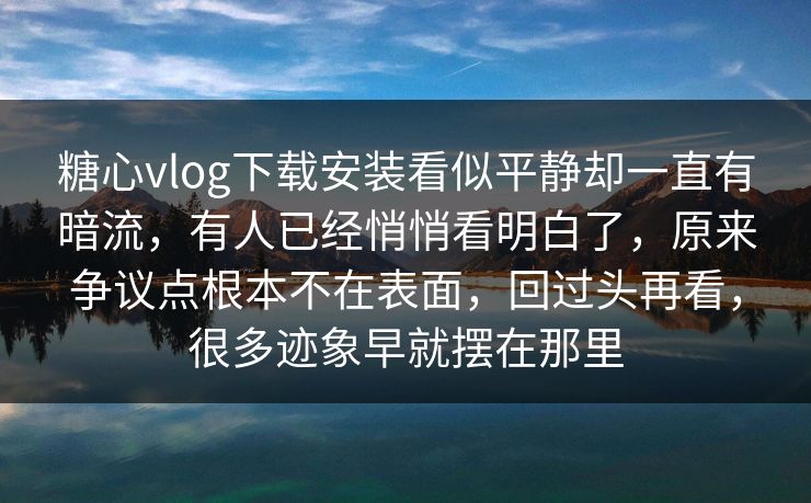 糖心vlog下载安装看似平静却一直有暗流,有人已经悄悄看明白了,原来争议点根本不在表面,回过头再看,很多迹象早就摆在那里