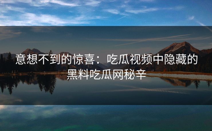 意想不到的惊喜:吃瓜视频中隐藏的黑料吃瓜网秘辛