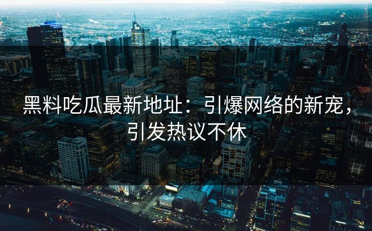 黑料吃瓜最新地址:引爆网络的新宠,引发热议不休