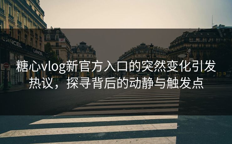 糖心vlog新官方入口的突然变化引发热议，探寻背后的动静与触发点