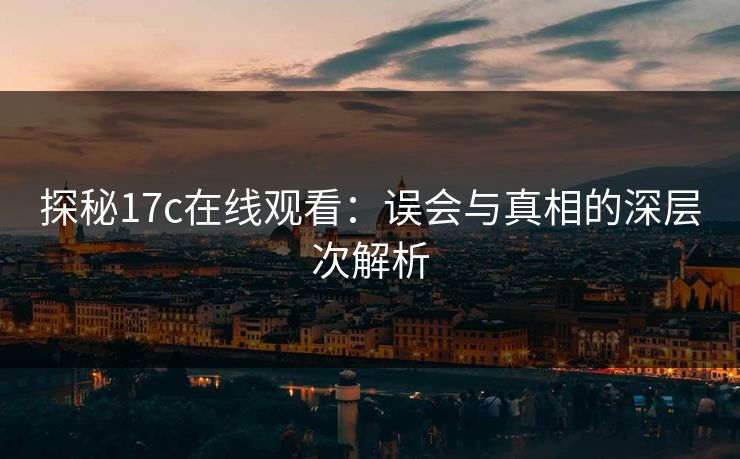 探秘17c在线观看:误会与真相的深层次解析 探秘17c在线观看:误会与真相的深层次解析