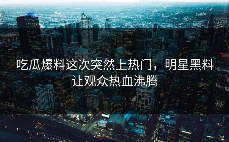 吃瓜爆料这次突然上热门,明星黑料让观众热血沸腾 吃瓜爆料这次突然上热门,明星黑料让观众热血沸腾
