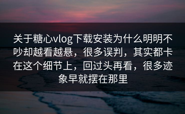 关于糖心vlog下载安装为什么明明不吵却越看越悬,很多误判,其实都卡在这个细节上,回过头再看,很多迹象早就摆在那里 关于糖心vlog下载安装为什么明明不吵却越看越悬,很多误判,其实都卡在这个细节上,回过头再看,很多迹象早就摆在那里