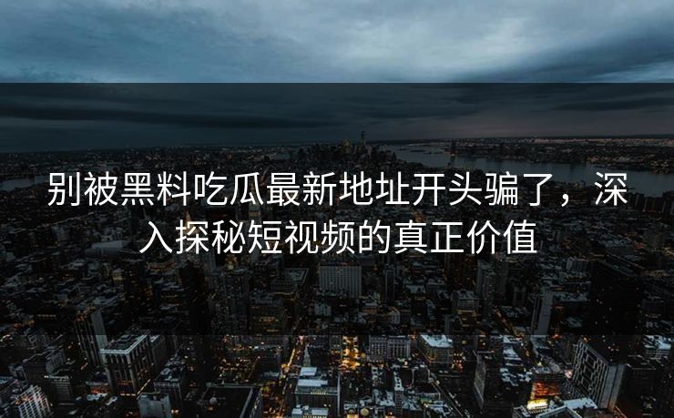别被黑料吃瓜最新地址开头骗了,深入探秘短视频的真正价值 别被黑料吃瓜最新地址开头骗了,深入探秘短视频的真正价值