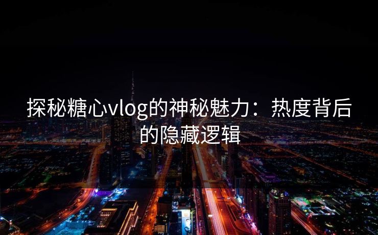 探秘糖心vlog的神秘魅力:热度背后的隐藏逻辑 探秘糖心vlog的神秘魅力:热度背后的隐藏逻辑