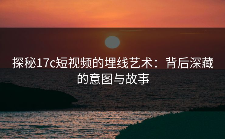 探秘17c短视频的埋线艺术:背后深藏的意图与故事