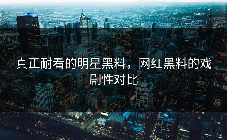 真正耐看的明星黑料,网红黑料的戏剧性对比