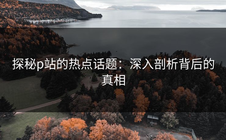 探秘p站的热点话题:深入剖析背后的真相